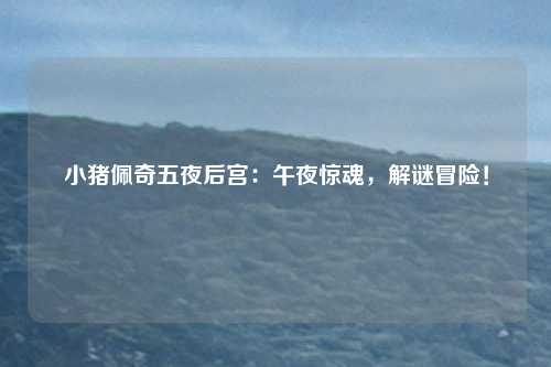 小猪佩奇五夜后宫：午夜惊魂，解谜冒险！