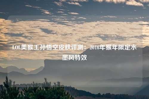 LOL美猴王孙悟空皮肤评测：2016年猴年限定水墨风特效