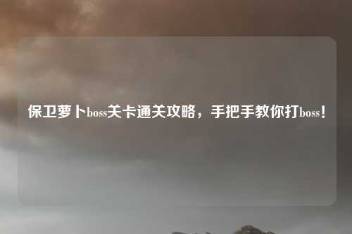 保卫萝卜boss关卡通关攻略，手把手教你打boss！