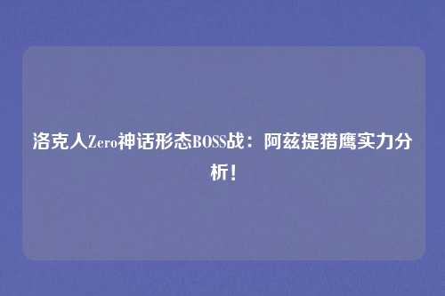 洛克人Zero神话形态BOSS战：阿兹提猎鹰实力分析！