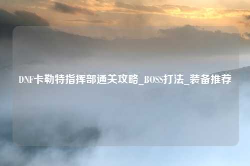 DNF卡勒特指挥部通关攻略_BOSS打法_装备推荐