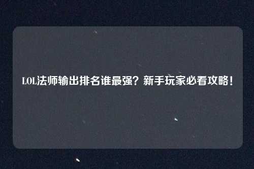 LOL法师输出排名谁最强？新手玩家必看攻略！