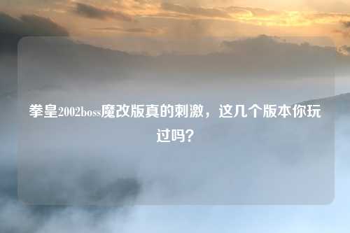 拳皇2002boss魔改版真的刺激，这几个版本你玩过吗？