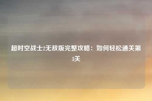 超时空战士2无敌版完整攻略：如何轻松通关第3关