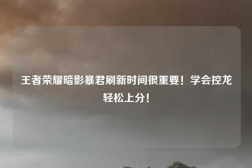 王者荣耀暗影暴君刷新时间很重要！学会控龙轻松上分！