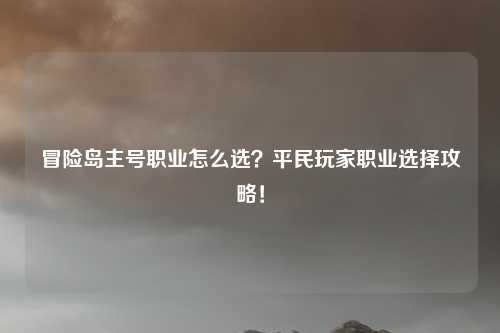 冒险岛主号职业怎么选？平民玩家职业选择攻略！