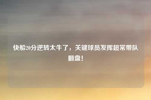 快船20分逆转太牛了，关键球员发挥超常带队翻盘！