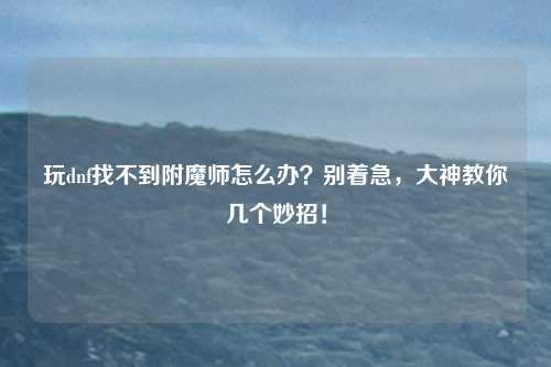 玩dnf找不到附魔师怎么办？别着急，大神教你几个妙招！