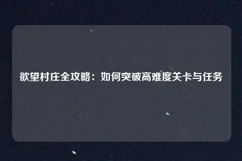 欲望村庄全攻略：如何突破高难度关卡与任务