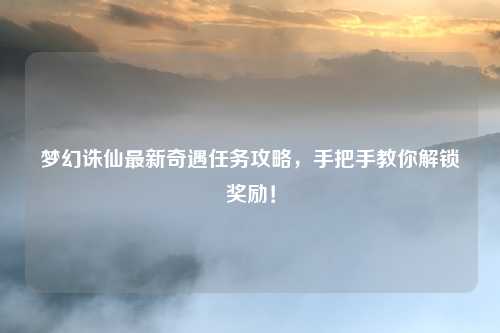 梦幻诛仙最新奇遇任务攻略，手把手教你解锁奖励！