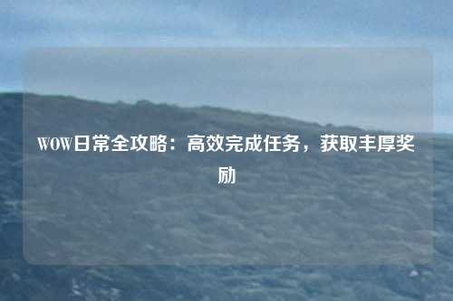 WOW日常全攻略：高效完成任务，获取丰厚奖励