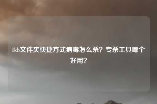 1kb文件夹快捷方式病毒怎么杀？专杀工具哪个好用？