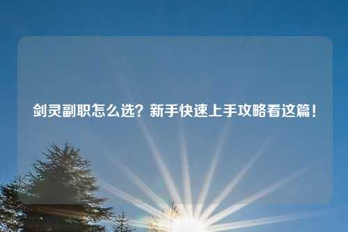 剑灵副职怎么选？新手快速上手攻略看这篇！