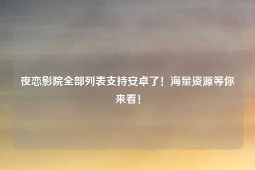 夜恋影院全部列表支持安卓了！海量资源等你来看！