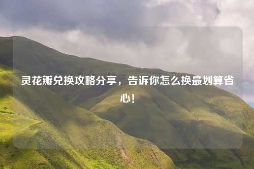 灵花瓣兑换攻略分享，告诉你怎么换最划算省心！