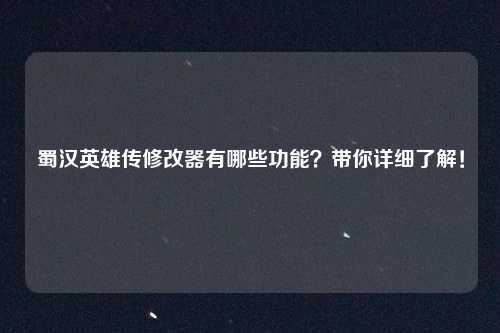 蜀汉英雄传修改器有哪些功能？带你详细了解！