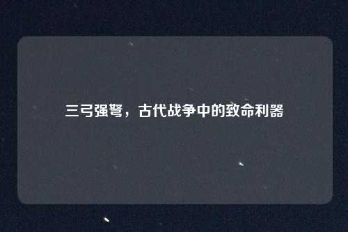 三弓强弩，古代战争中的致命利器