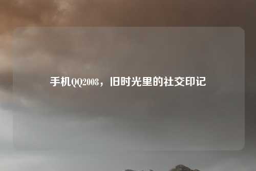 手机QQ2008，旧时光里的社交印记