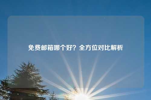 免费邮箱哪个好？全方位对比解析