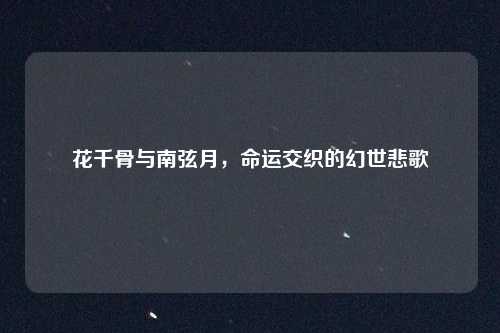 花千骨与南弦月，命运交织的幻世悲歌