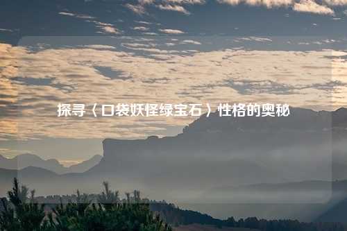 探寻〈口袋妖怪绿宝石〉性格的奥秘