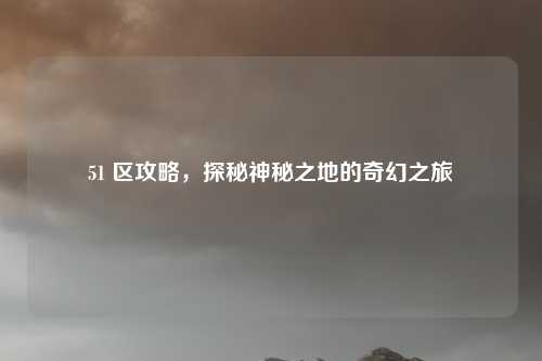 51 区攻略，探秘神秘之地的奇幻之旅