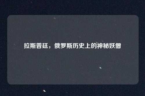 拉斯普廷，俄罗斯历史上的神秘妖僧