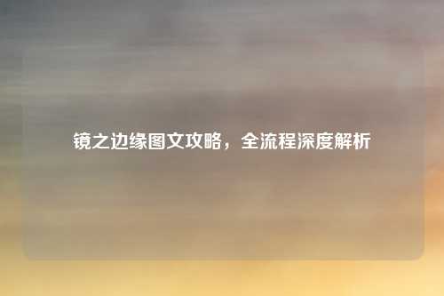 镜之边缘图文攻略，全流程深度解析