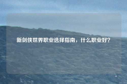 新剑侠世界职业选择指南，什么职业好？