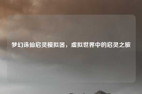 梦幻诛仙启灵模拟器，虚拟世界中的启灵之旅