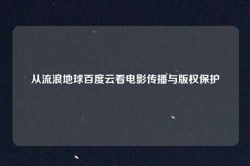 从流浪地球百度云看电影传播与版权保护