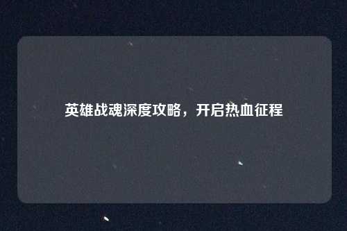英雄战魂深度攻略，开启热血征程