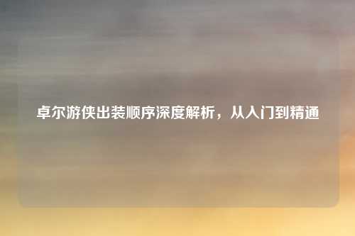 卓尔游侠出装顺序深度解析，从入门到精通