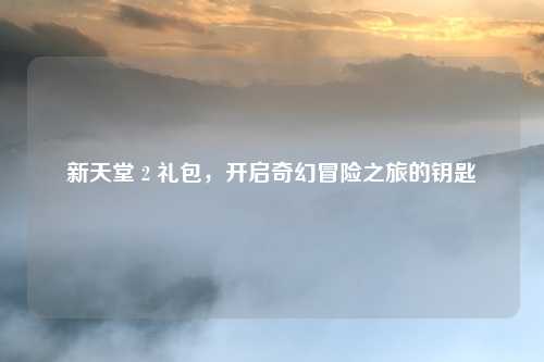 新天堂 2 礼包，开启奇幻冒险之旅的钥匙