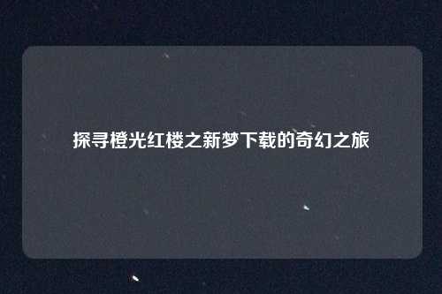 探寻橙光红楼之新梦下载的奇幻之旅