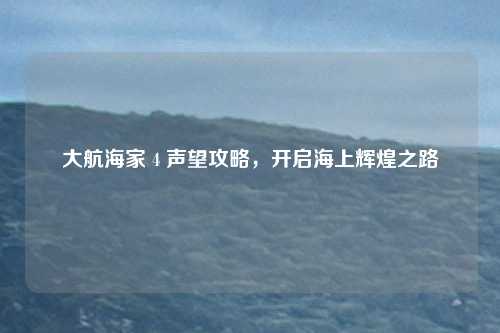 大航海家 4 声望攻略，开启海上辉煌之路