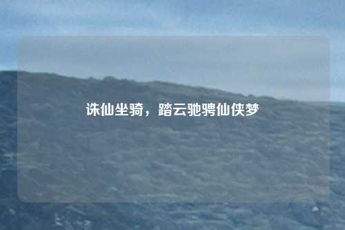 诛仙坐骑，踏云驰骋仙侠梦