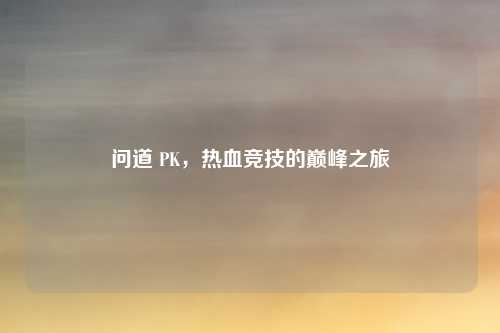 问道 PK，热血竞技的巅峰之旅
