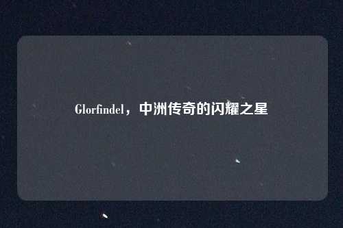 Glorfindel，中洲传奇的闪耀之星