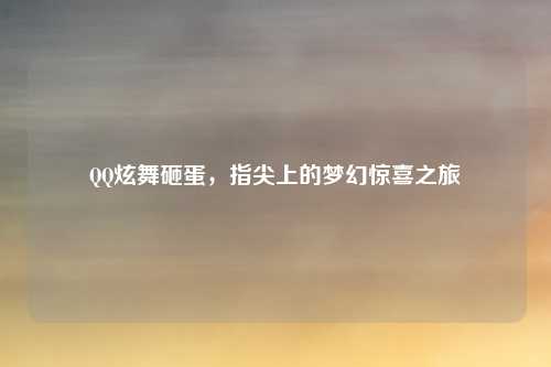 QQ炫舞砸蛋，指尖上的梦幻惊喜之旅