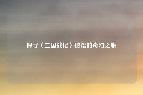 探寻〈三国战记〉秘籍的奇幻之旅