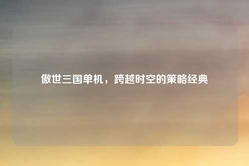 傲世三国单机，跨越时空的策略经典