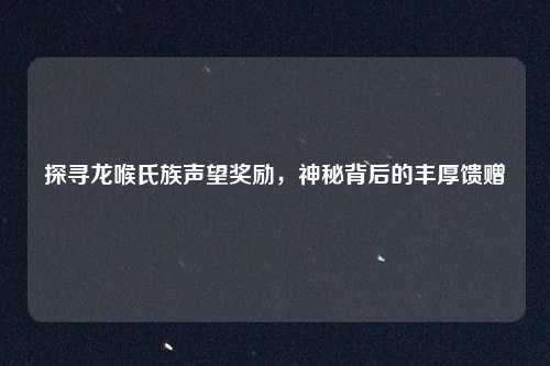 探寻龙喉氏族声望奖励，神秘背后的丰厚馈赠