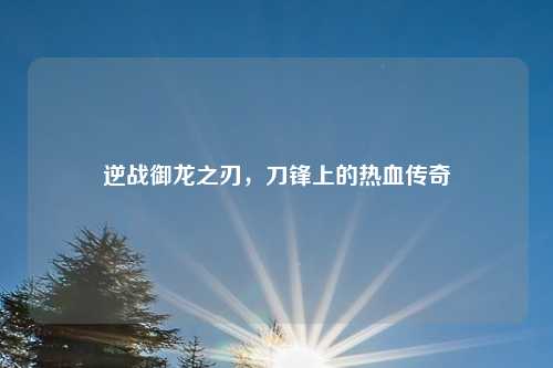 逆战御龙之刃，刀锋上的热血传奇