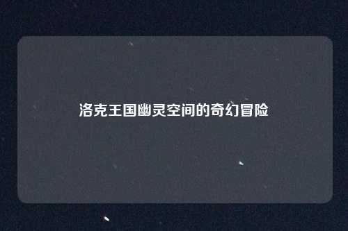 洛克王国幽灵空间的奇幻冒险