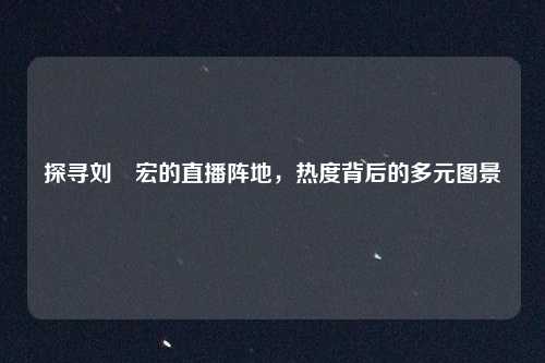 探寻刘畊宏的直播阵地，热度背后的多元图景