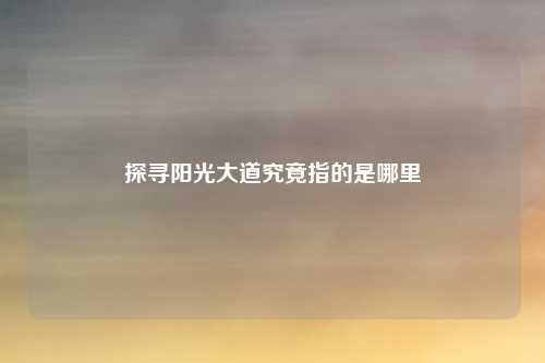 探寻阳光大道究竟指的是哪里