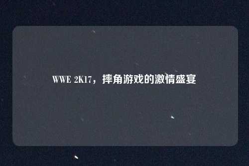 WWE 2K17，摔角游戏的激情盛宴