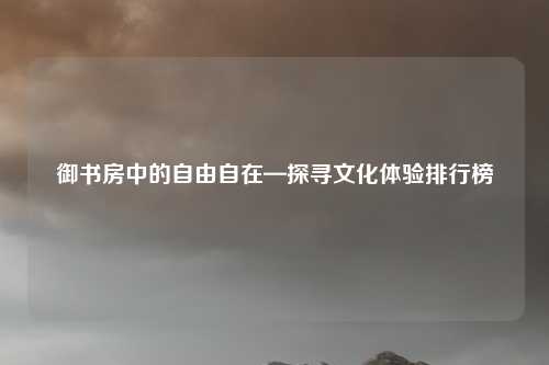 御书房中的自由自在—探寻文化体验排行榜