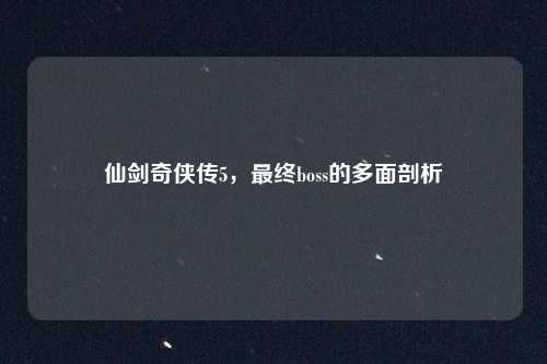 仙剑奇侠传5，最终boss的多面剖析